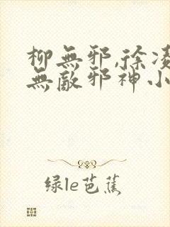 柳无邪,徐凌雪无敌邪神小说