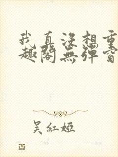 我真没想重生笔趣阁无弹窗