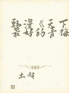 韩漫《天下第一最好的青梅竹马》