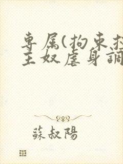 专属(拘束控制主奴虐身调教