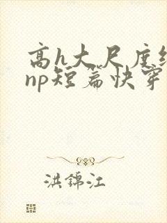 高h大尺度纯肉np短篇快穿