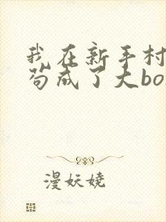 我在新手村悄悄苟成了大bosstxt下载