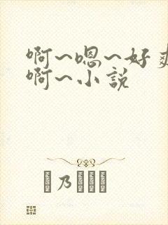 啊~嗯~好爽~啊~小说