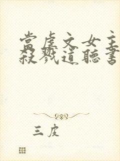 当虐文女主修了杀戮道听书全文
