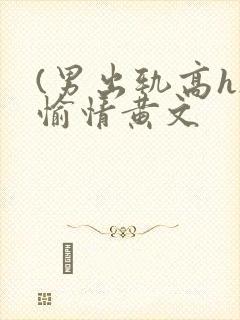 (男出轨高h)愉情黄文