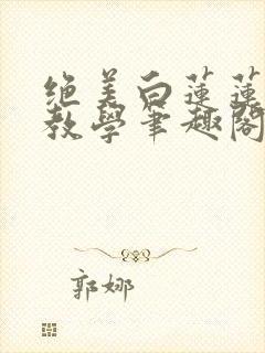 绝美白莲莲在线教学笔趣阁
