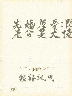 先婚厚爱:闪婚老公是大佬