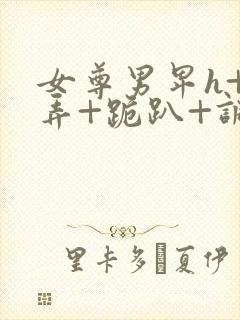 女尊男卑h+玩弄+跪趴+调教花小说推荐