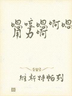 嗯哼嗯啊嗯嗯啊用力啊