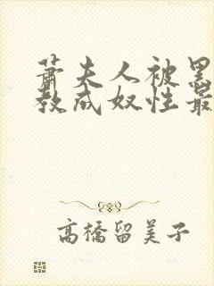 萧夫人被黑人调教成奴性最新章节列