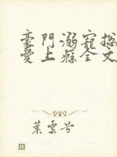 豪门溺宠总裁惹爱上瘾全文免费阅读