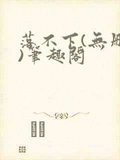 落不下(无删减)笔趣阁
