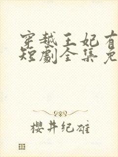 穿越王妃有点野短剧全集免费观看