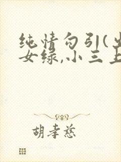 纯情勾引(出轨女绿,小三上位)