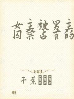 女主被男主疯狂囚禁占有的小说古言