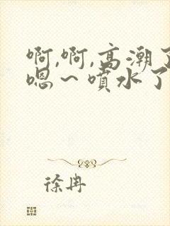 啊,啊,高潮了嗯~喷水了……