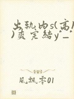 出轨内s(高h)爽完结y^_^
