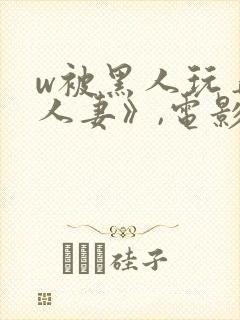 w被黑人玩弄的人妻》,电影