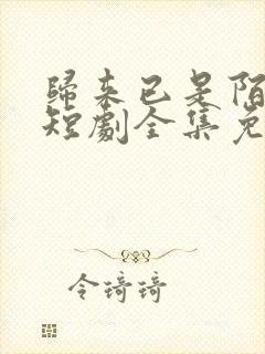 归来已是陌路人短剧全集免费