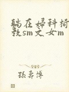 躺在妇科椅上调教sm文女m