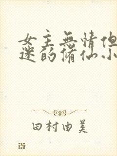 女主无情但万人迷的修仙小说