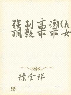 强制高潮(h)调教乖乖女视频