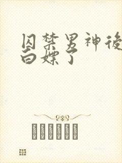 囚禁男神后我被白嫖了