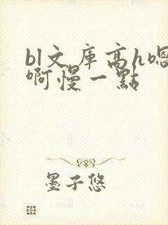 bl文库高h嗯啊慢一点