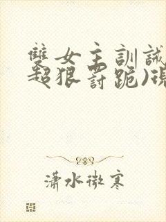 双女主训诫文(超狠罚跪)现言