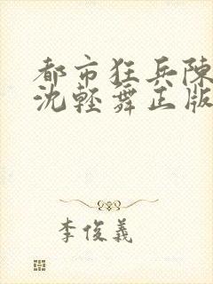 都市狂兵陈六何沈轻舞正版