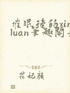 催眠后的xinluan笔趣阁最新章节更新时封面