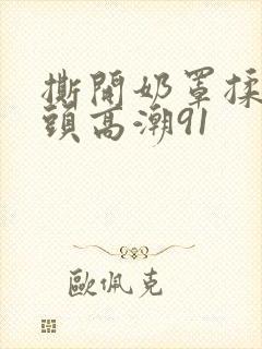 撕开奶罩揉吮奶头高潮91