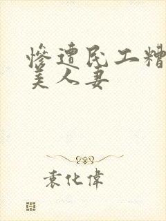 惨遭民工糟蹋的美人妻