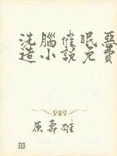 洗脑催眠恶堕改造小说免费阅读