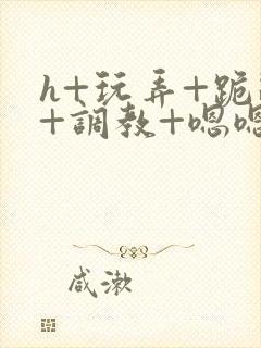 h+玩弄+跪趴+调教+嗯嗯男男封面