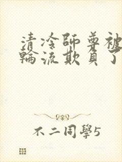 清冷师尊被徒弟轮流欺负了免费阅读