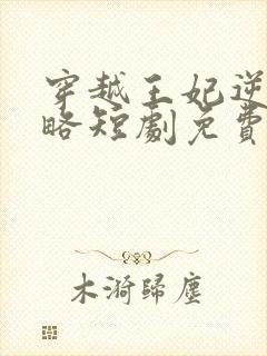 穿越王妃逆袭攻略短剧免费观看全集在线观看