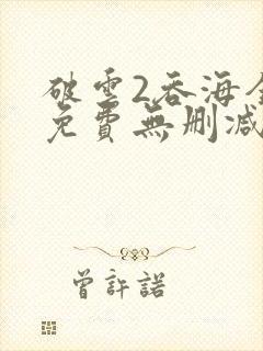 破云2吞海全文免费无删减