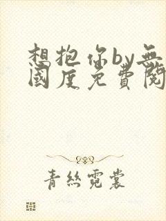 想抱你by无罪国度免费阅读全文