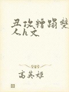 丑攻糟蹋双性美人h文