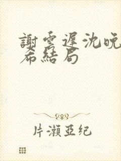 谢云迟沈晚梨叶希结局