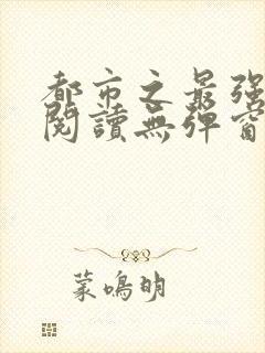 都市之最强狂兵阅读无弹窗