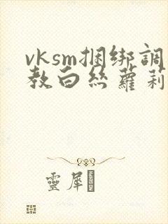 vksm捆绑调教白丝萝莉