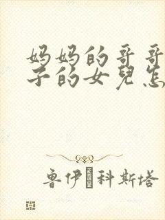 妈妈的哥哥的儿子的女儿怎么称呼