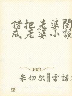 错把老婆闺蜜当成老婆小说免费阅读