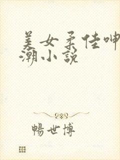 美女柔佳呻吟高潮小说