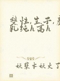 双性,生子,产乳纯h高h