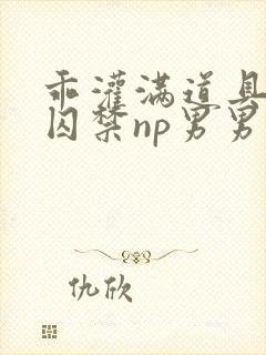 乖灌满道具调教囚禁np男男甜