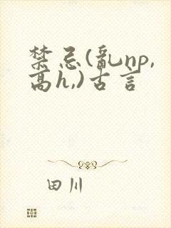 禁忌(乱np,高h,)古言