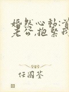 婚然心动:首席老公,抱紧我免费阅读封面